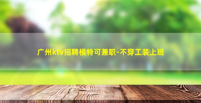 广州ktv招聘模特可兼职-不穿工装上班